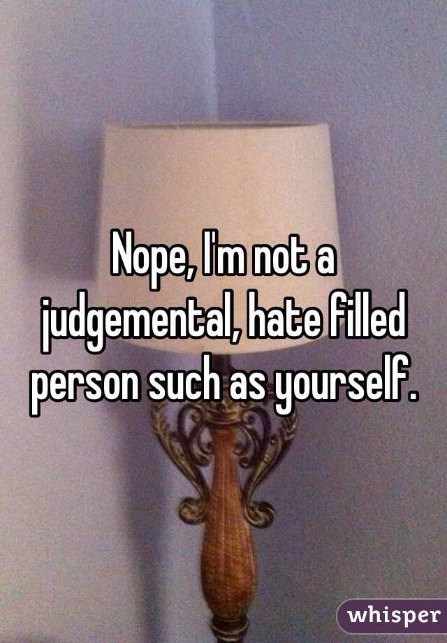 Nope, I'm not a judgemental, hate filled person such as yourself.