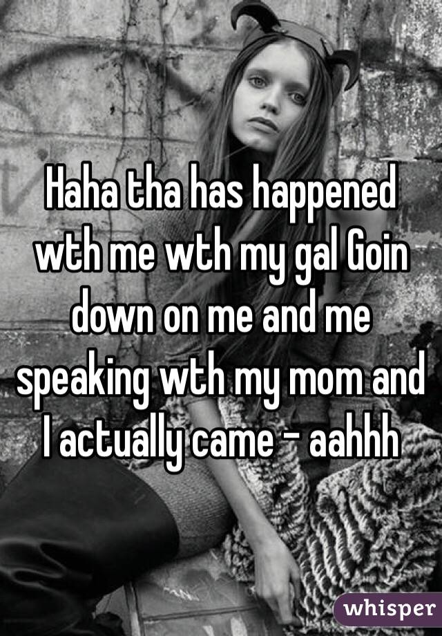 Haha tha has happened wth me wth my gal Goin down on me and me speaking wth my mom and I actually came - aahhh