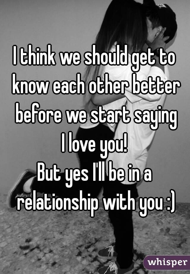 I think we should get to know each other better before we start saying
I love you!
But yes I'll be in a relationship with you :)