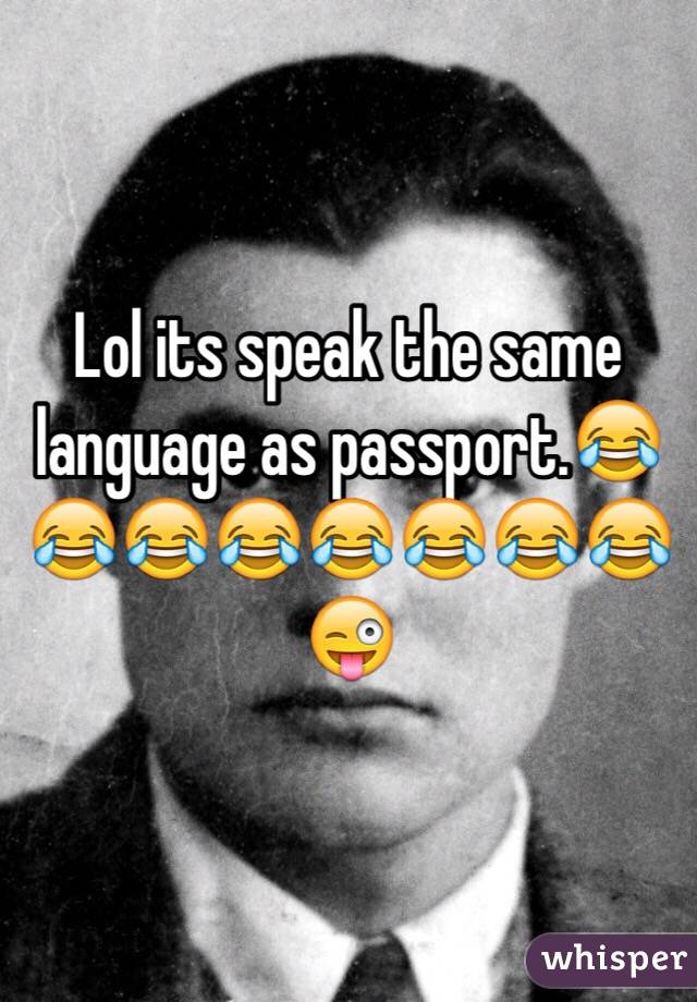 Lol its speak the same language as passport.😂😂😂😂😂😂😂😂😜