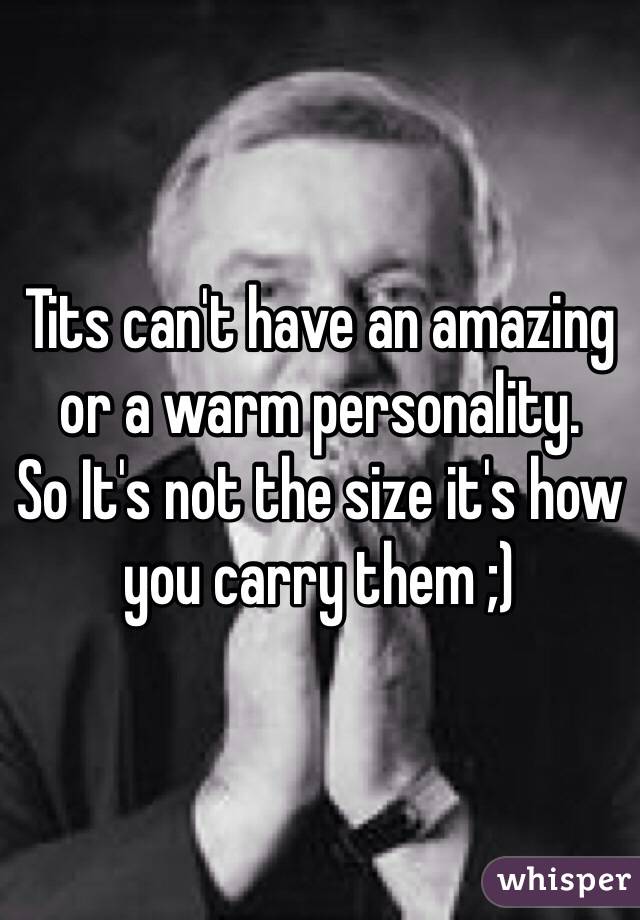 Tits can't have an amazing or a warm personality. 
So It's not the size it's how you carry them ;)