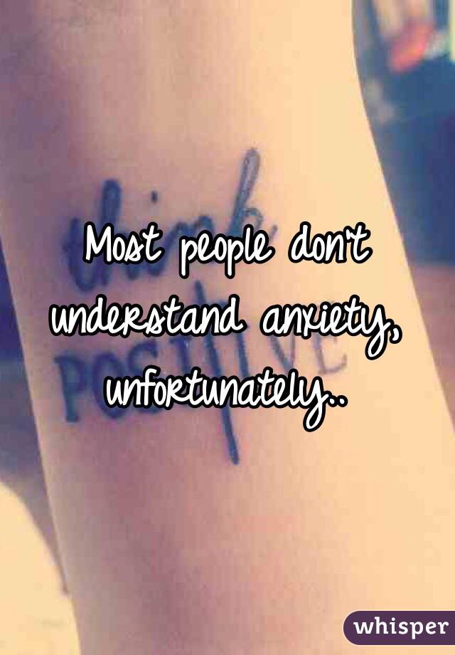 Most people don't understand anxiety, unfortunately..