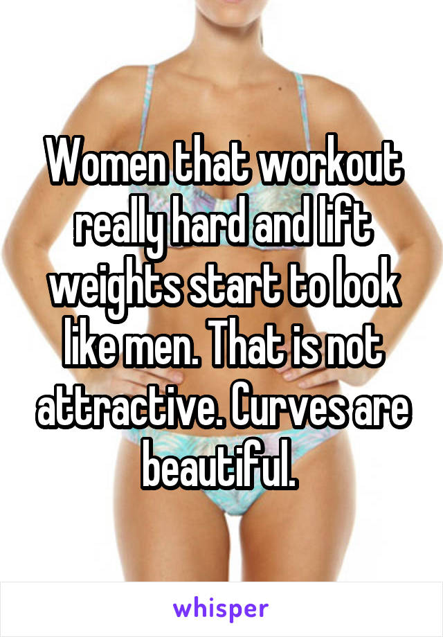 Women that workout really hard and lift weights start to look like men. That is not attractive. Curves are beautiful. 