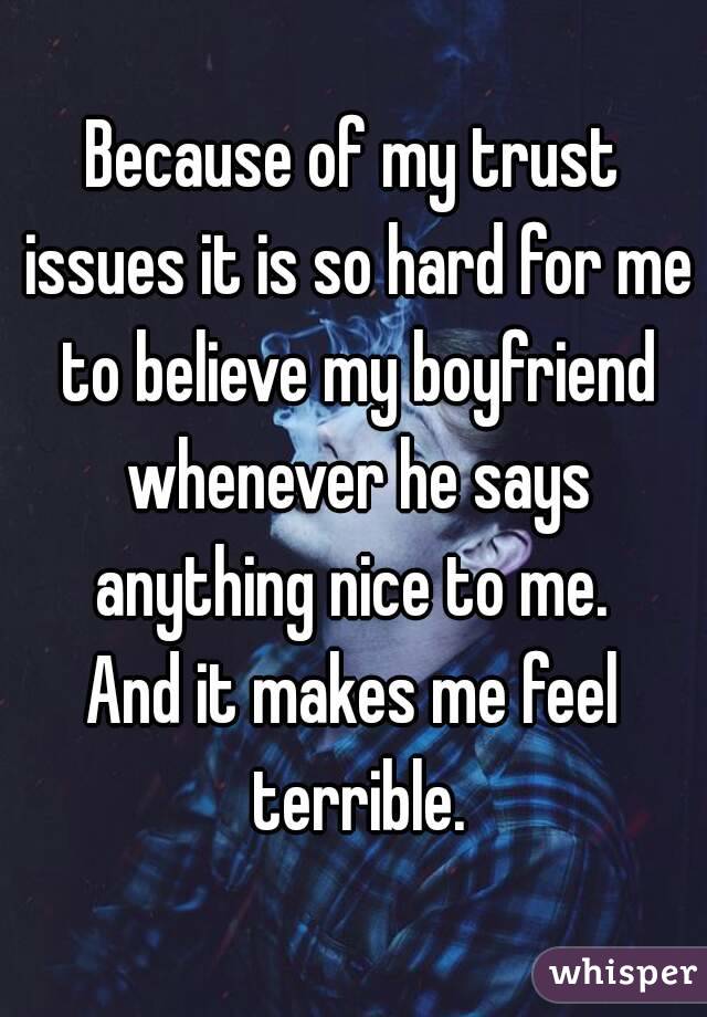 Because of my trust issues it is so hard for me to believe my boyfriend whenever he says anything nice to me. 
And it makes me feel terrible.
