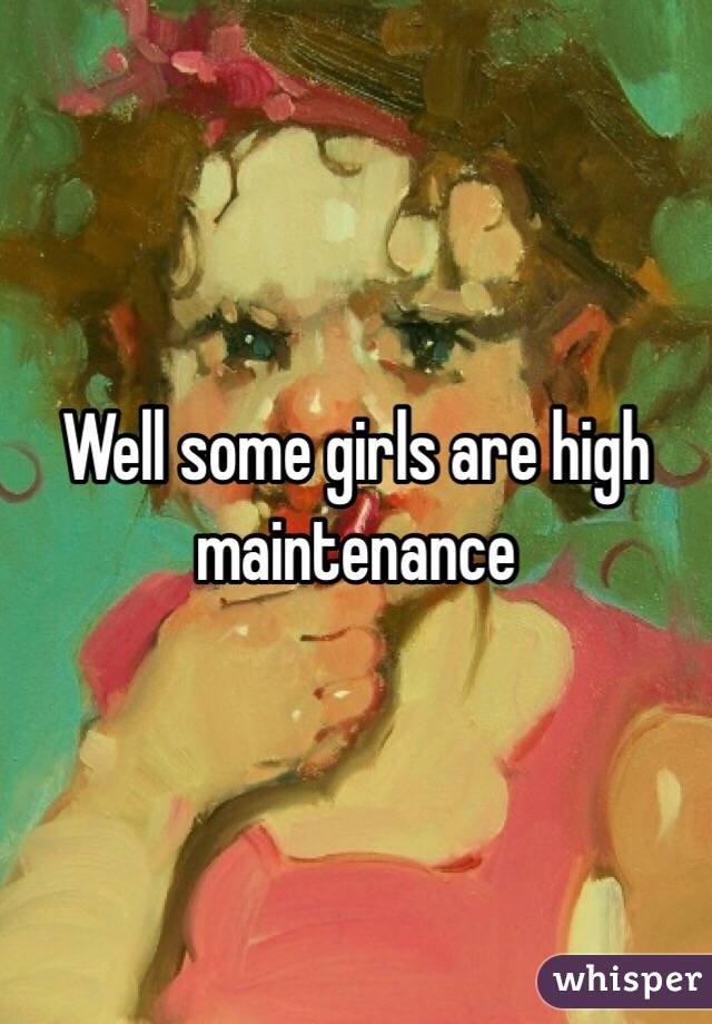 Well some girls are high maintenance 