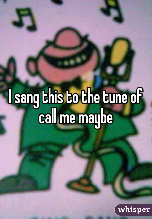 I sang this to the tune of call me maybe