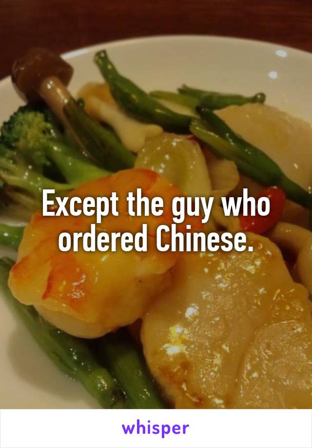 Except the guy who ordered Chinese.