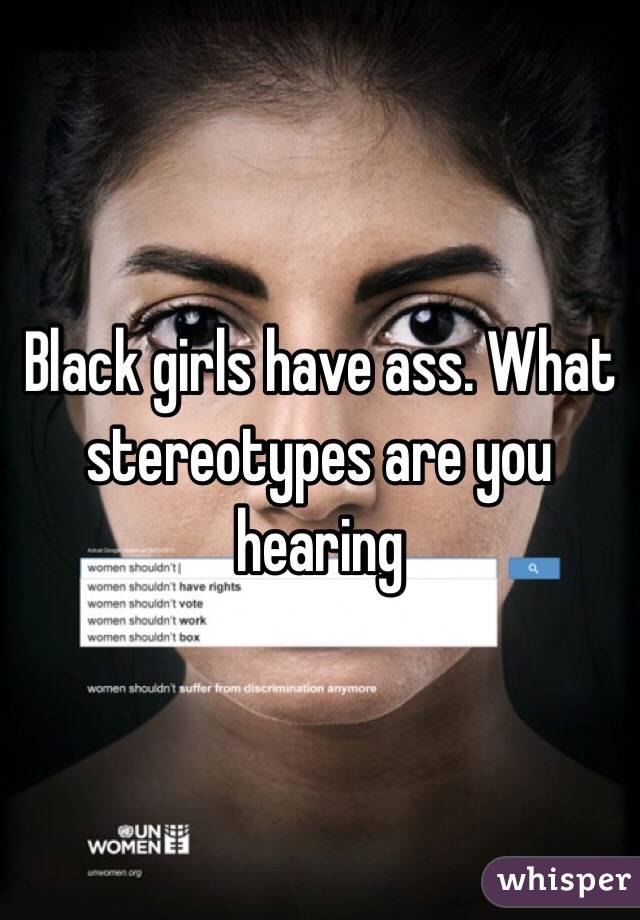 Black girls have ass. What stereotypes are you hearing 