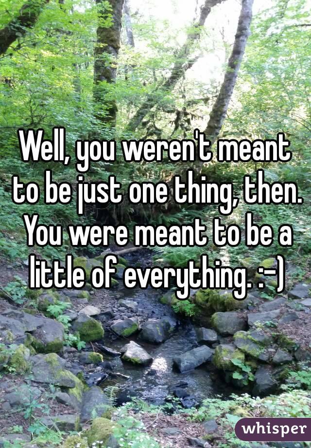 Well, you weren't meant to be just one thing, then. You were meant to be a little of everything. :-)