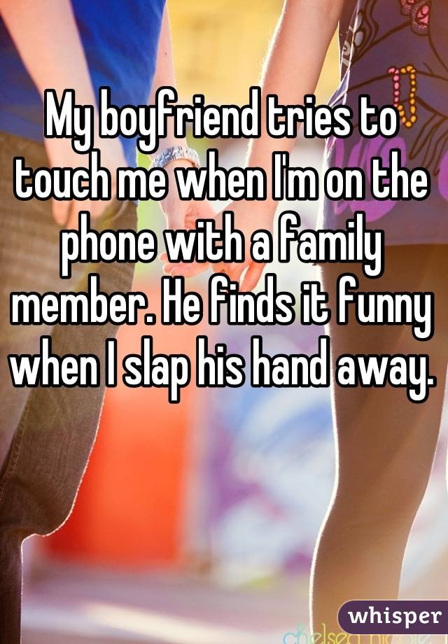 My boyfriend tries to touch me when I'm on the phone with a family member. He finds it funny when I slap his hand away.