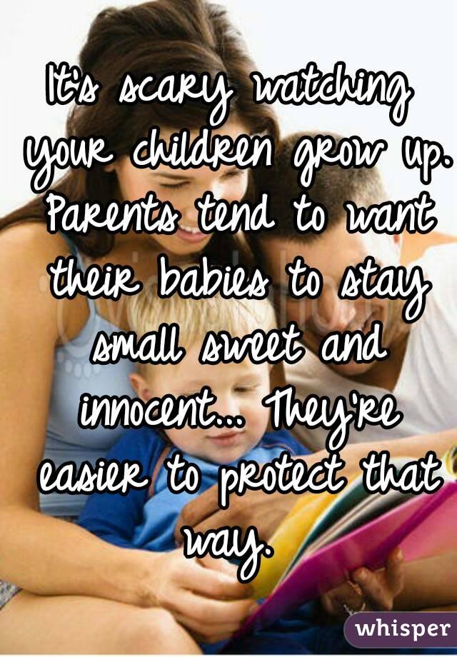 It's scary watching your children grow up. Parents tend to want their babies to stay small sweet and innocent... They're easier to protect that way. 