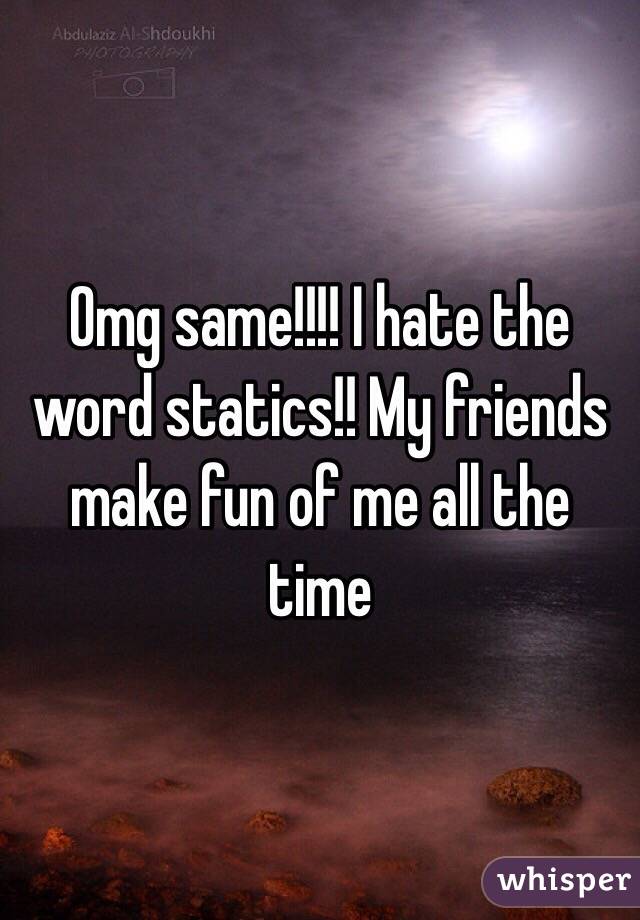 Omg same!!!! I hate the word statics!! My friends make fun of me all the time