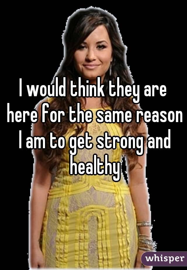 I would think they are here for the same reason I am to get strong and healthy