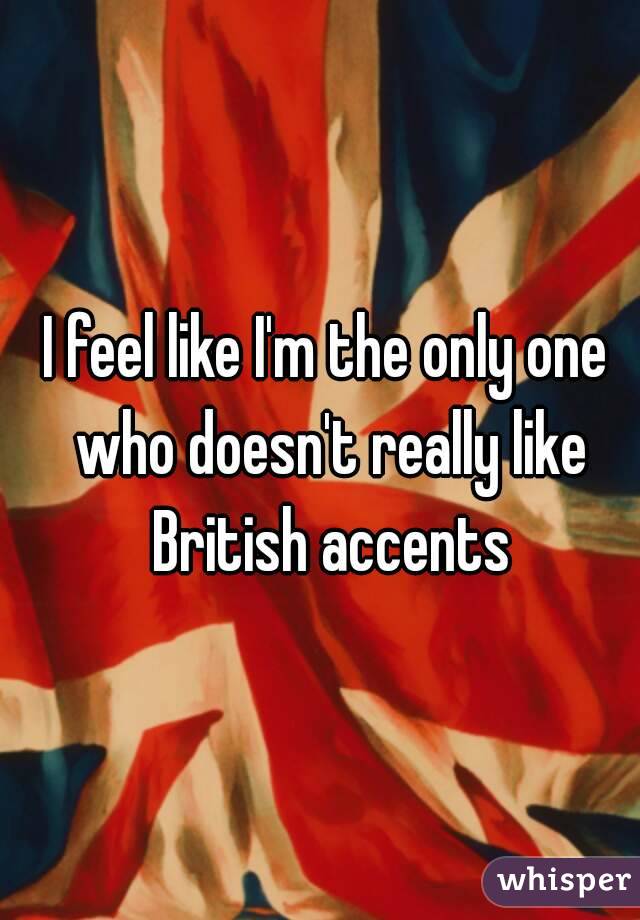 I feel like I'm the only one who doesn't really like British accents