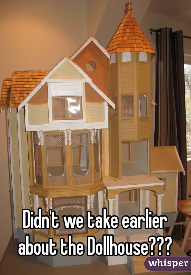 Didn't we take earlier about the Dollhouse??? 
