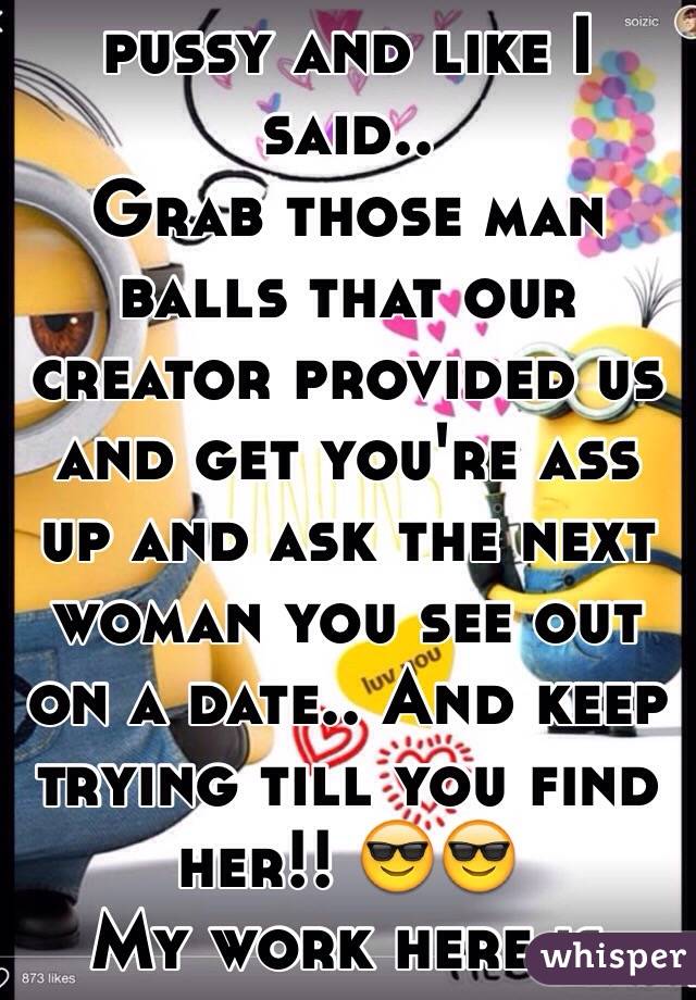 Just stop being a pussy and like I said.. 
Grab those man balls that our creator provided us and get you're ass up and ask the next woman you see out on a date.. And keep trying till you find her!! 😎😎
My work here is done.