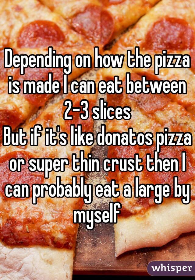 Depending on how the pizza is made I can eat between 2-3 slices 
But if it's like donatos pizza or super thin crust then I can probably eat a large by myself 