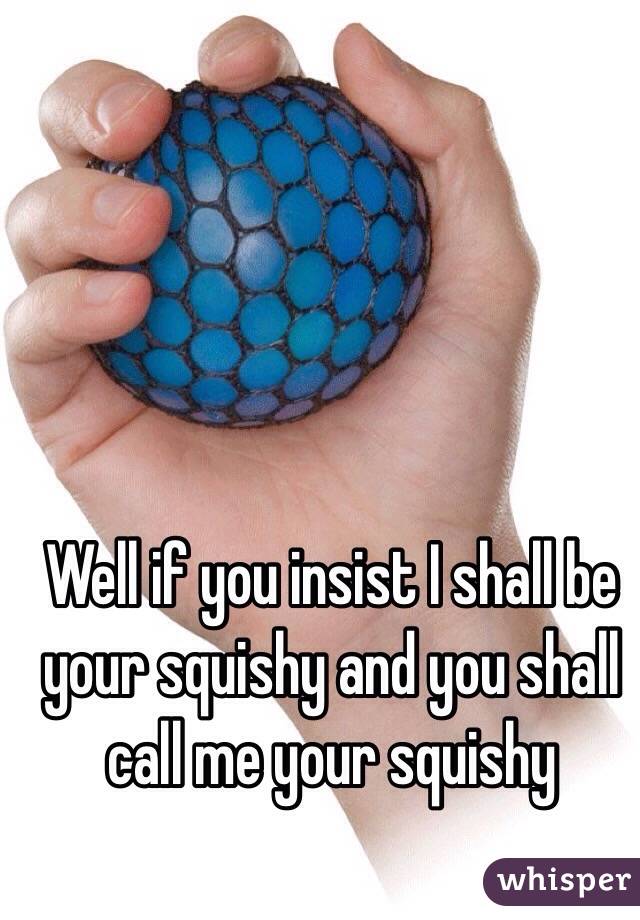 Well if you insist I shall be your squishy and you shall call me your squishy 