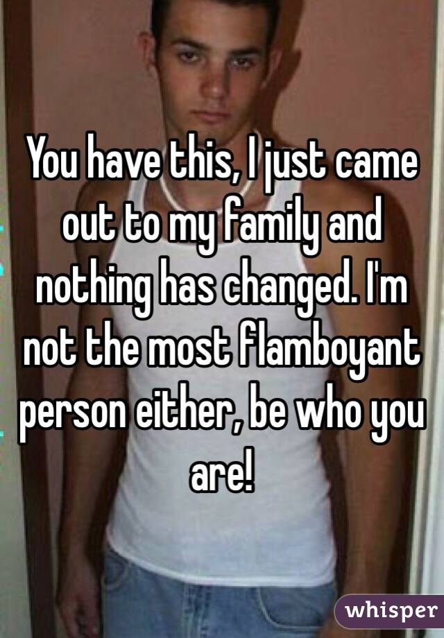 You have this, I just came out to my family and nothing has changed. I'm not the most flamboyant person either, be who you are!
