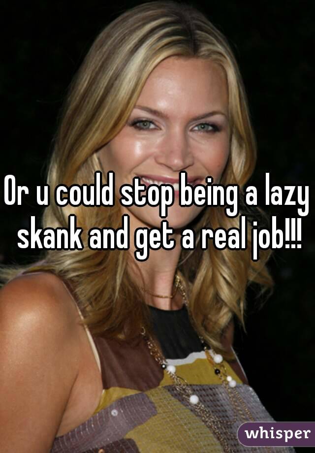 Or u could stop being a lazy skank and get a real job!!!