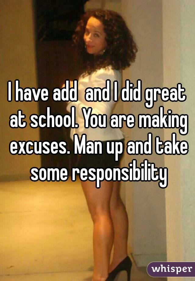 I have add  and I did great at school. You are making excuses. Man up and take some responsibility