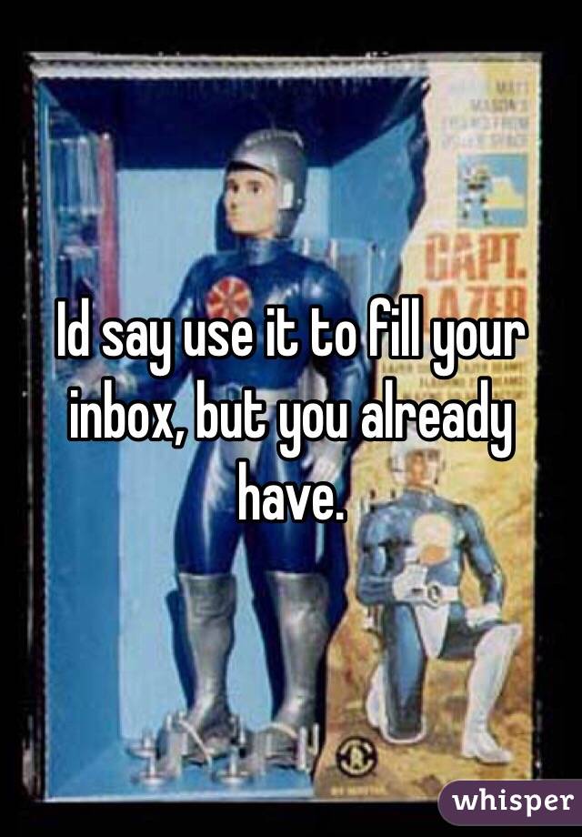 Id say use it to fill your inbox, but you already have.