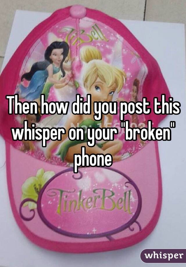 Then how did you post this whisper on your "broken" phone