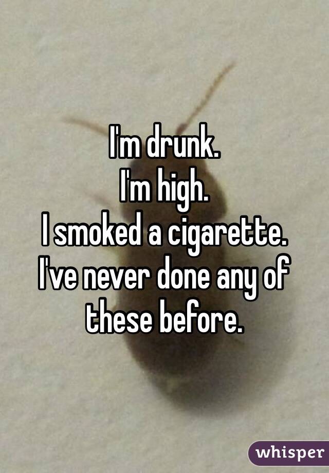 I'm drunk.
I'm high.
I smoked a cigarette.
I've never done any of these before.