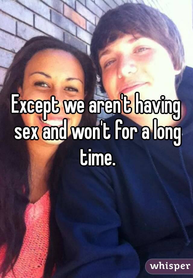 Except we aren't having sex and won't for a long time.