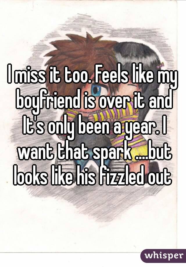 I miss it too. Feels like my boyfriend is over it and It's only been a year. I want that spark ....but looks like his fizzled out 
