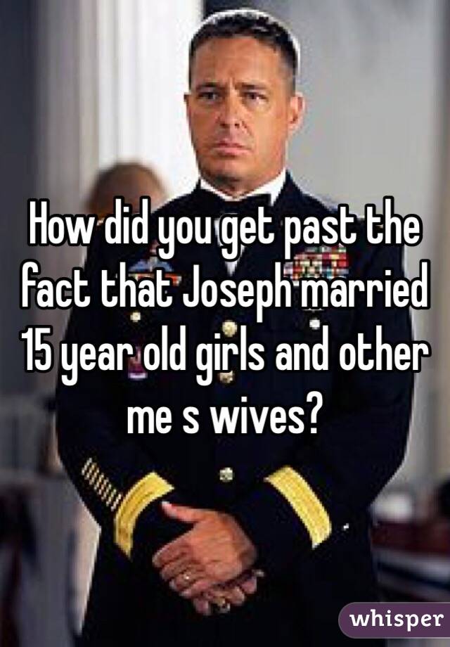 How did you get past the fact that Joseph married 15 year old girls and other me s wives?