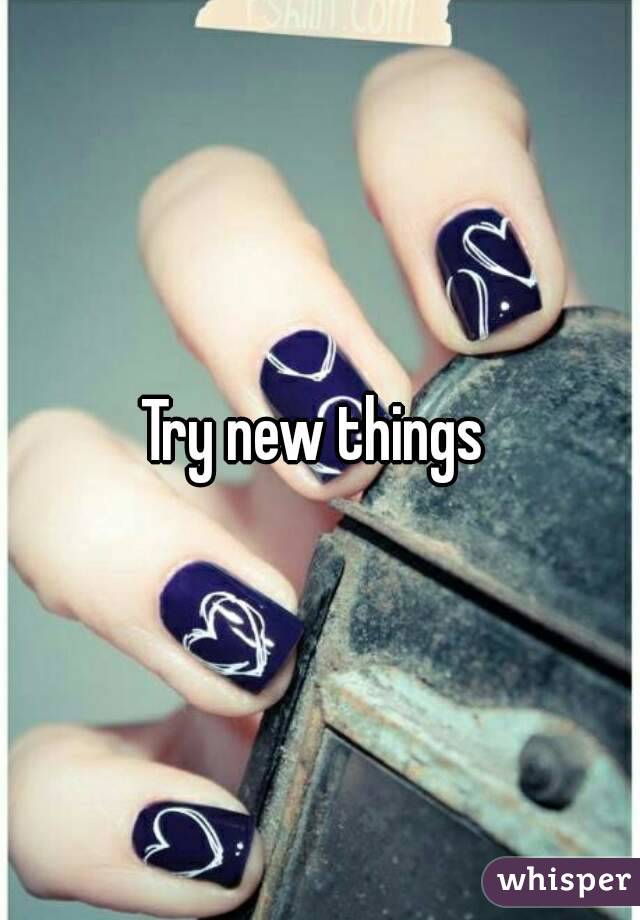 Try new things 