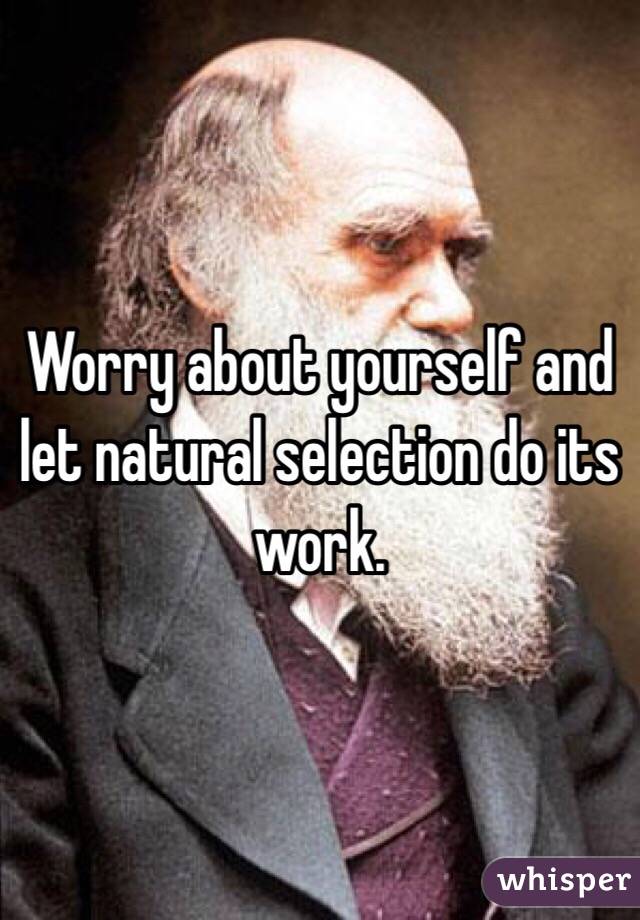 Worry about yourself and let natural selection do its work.