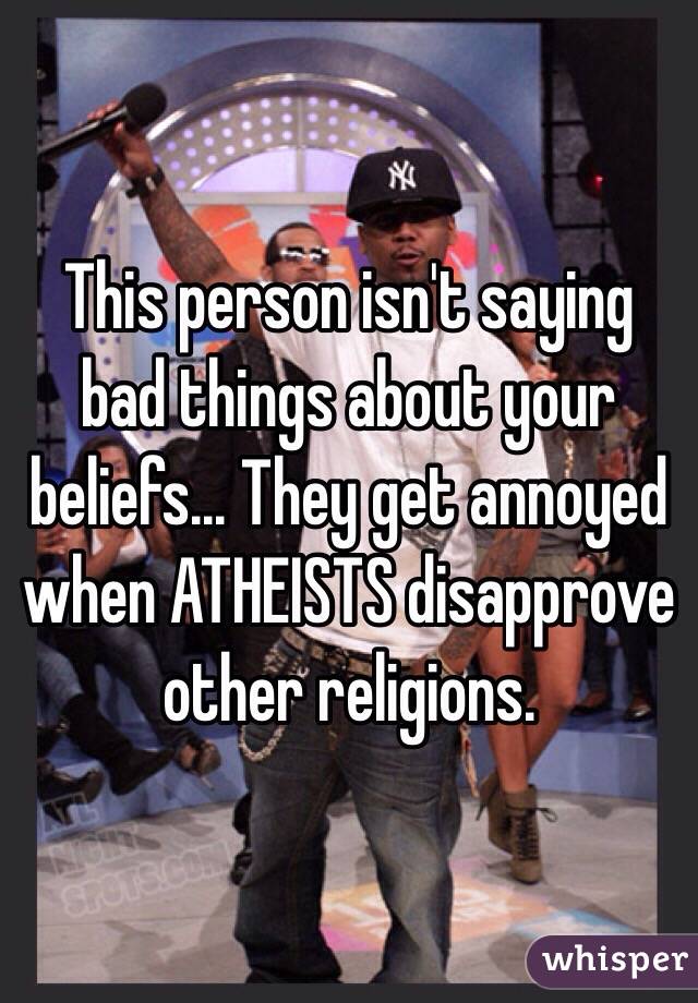 This person isn't saying bad things about your beliefs... They get annoyed when ATHEISTS disapprove other religions. 
