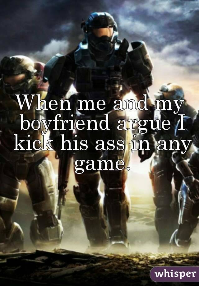 When me and my boyfriend argue I kick his ass in any game.
