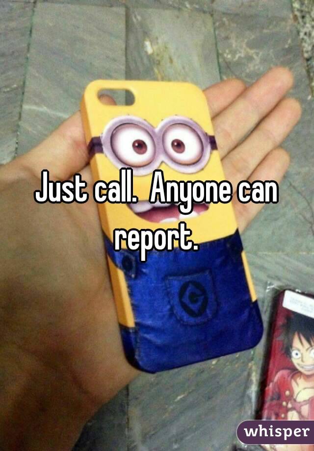 Just call.  Anyone can report. 