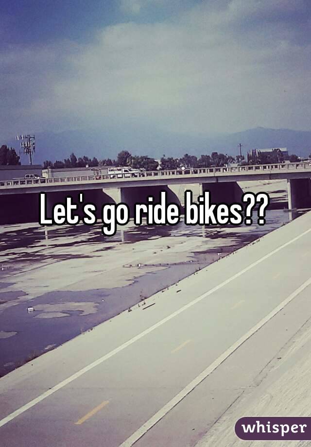 Let's go ride bikes??