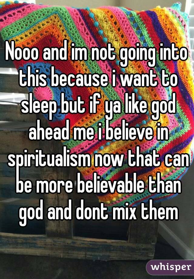 Nooo and im not going into this because i want to sleep but if ya like god ahead me i believe in spiritualism now that can be more believable than god and dont mix them