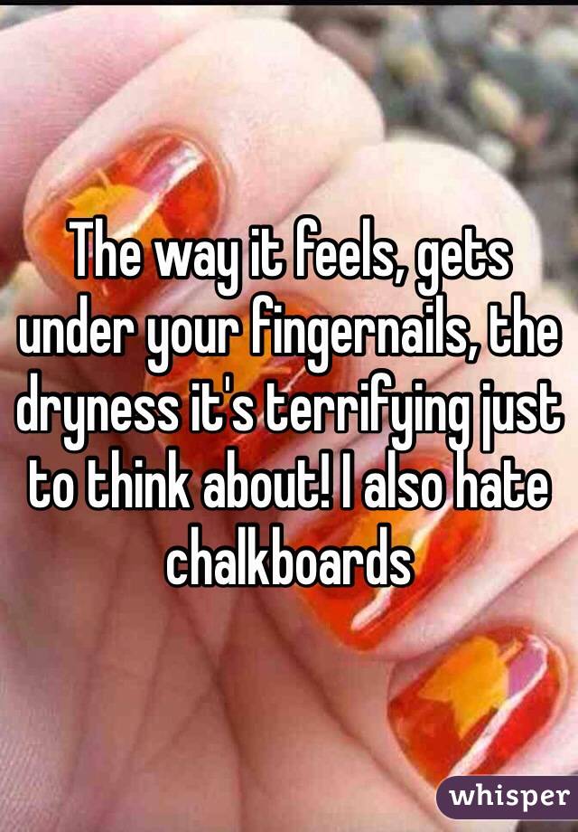 The way it feels, gets under your fingernails, the dryness it's terrifying just to think about! I also hate chalkboards 