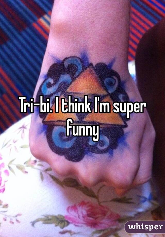 Tri-bi. I think I'm super funny 