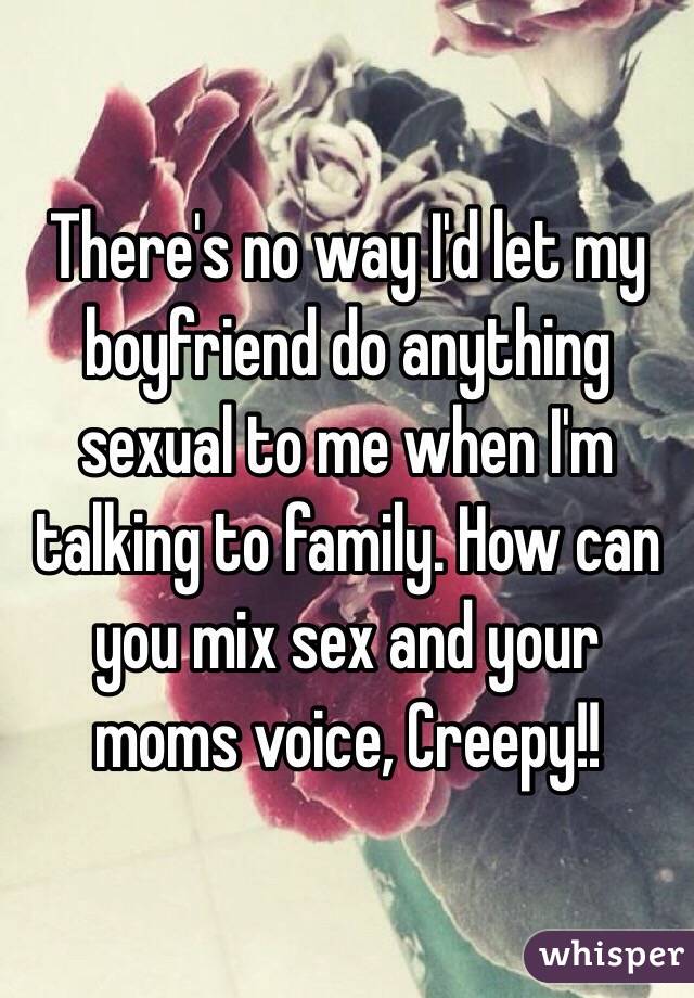 There's no way I'd let my boyfriend do anything sexual to me when I'm talking to family. How can you mix sex and your moms voice, Creepy!! 
