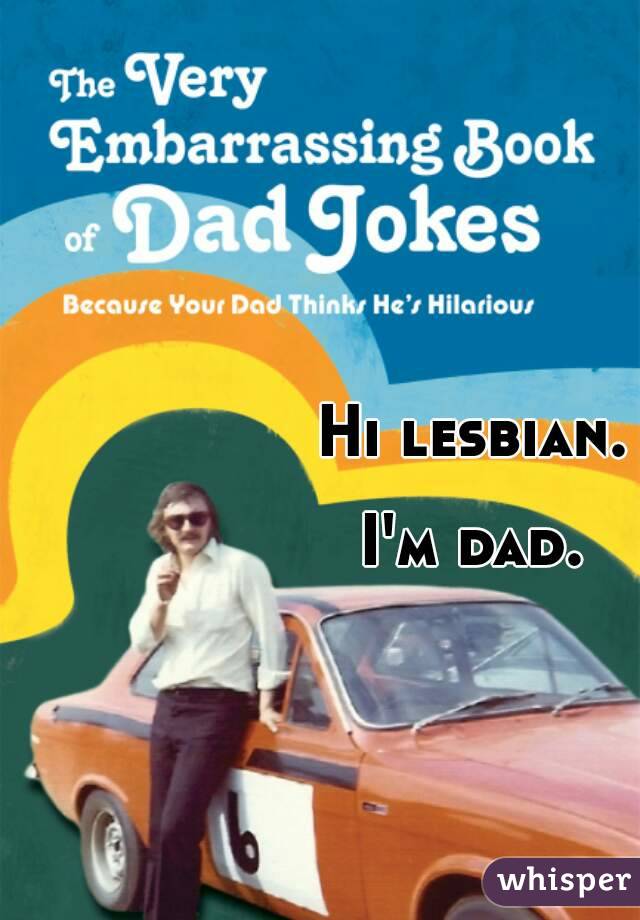 Hi lesbian.

I'm dad.