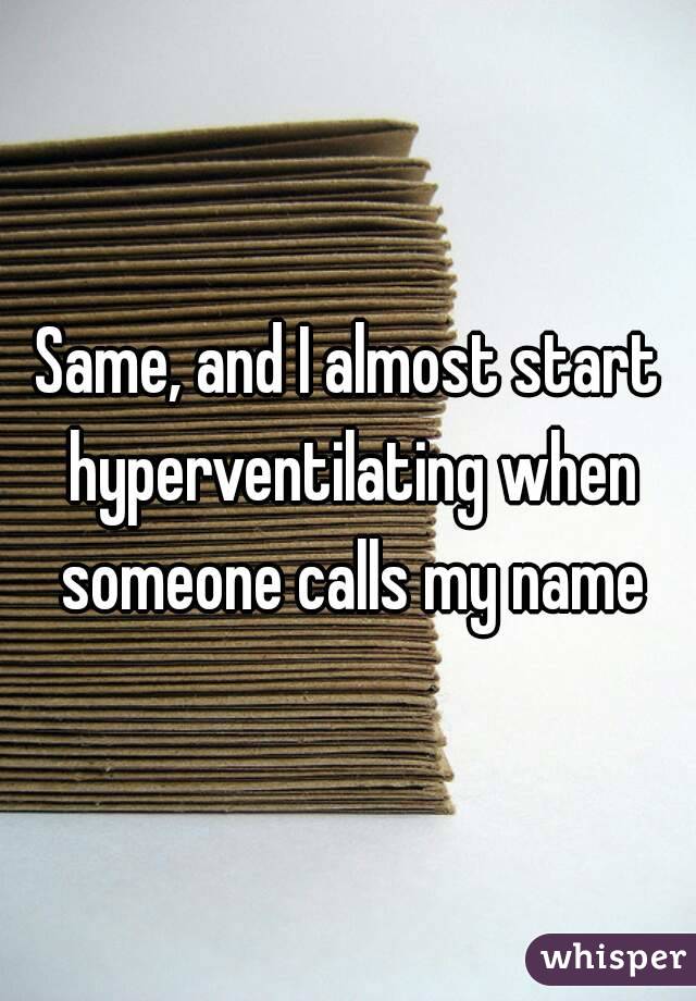 Same, and I almost start hyperventilating when someone calls my name