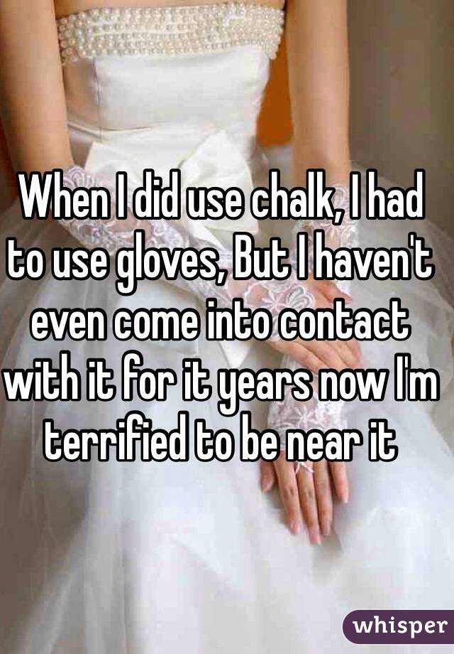 When I did use chalk, I had to use gloves, But I haven't even come into contact with it for it years now I'm terrified to be near it