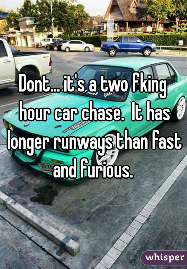 Dont... it's a two fking hour car chase.  It has longer runways than fast and furious. 