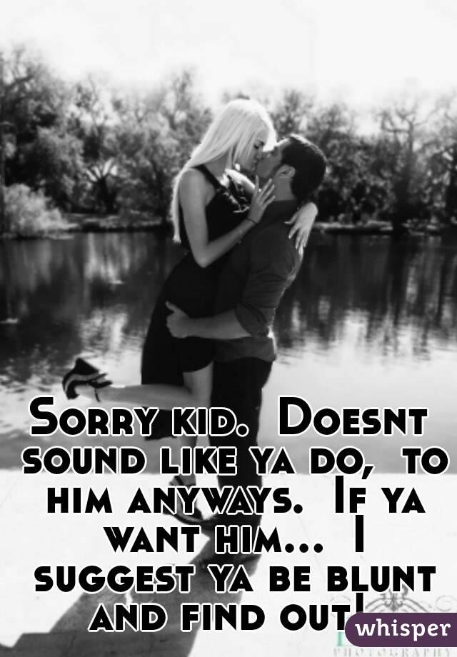 Sorry kid.  Doesnt sound like ya do,  to him anyways.  If ya want him...  I suggest ya be blunt and find out! 