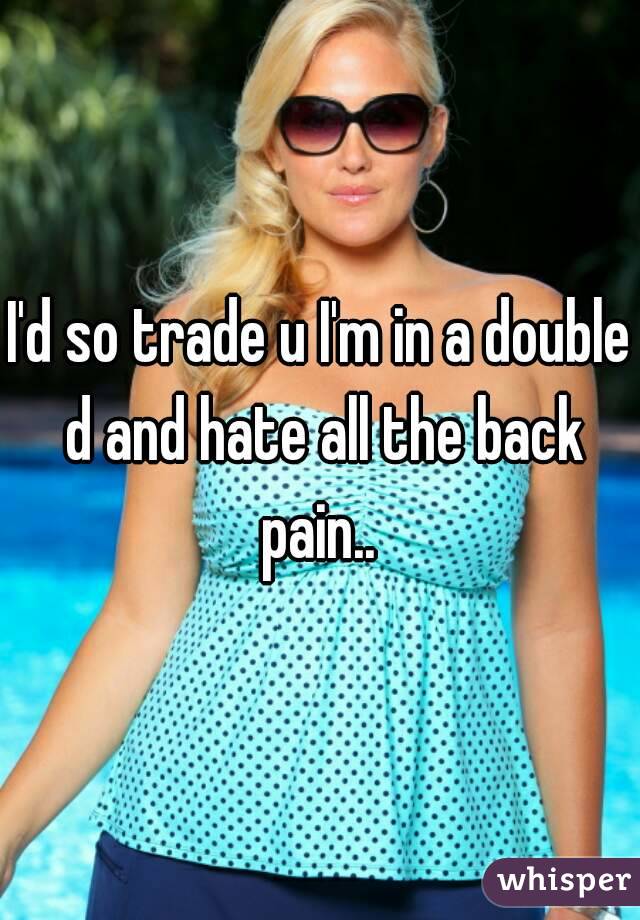 I'd so trade u I'm in a double d and hate all the back pain.. 