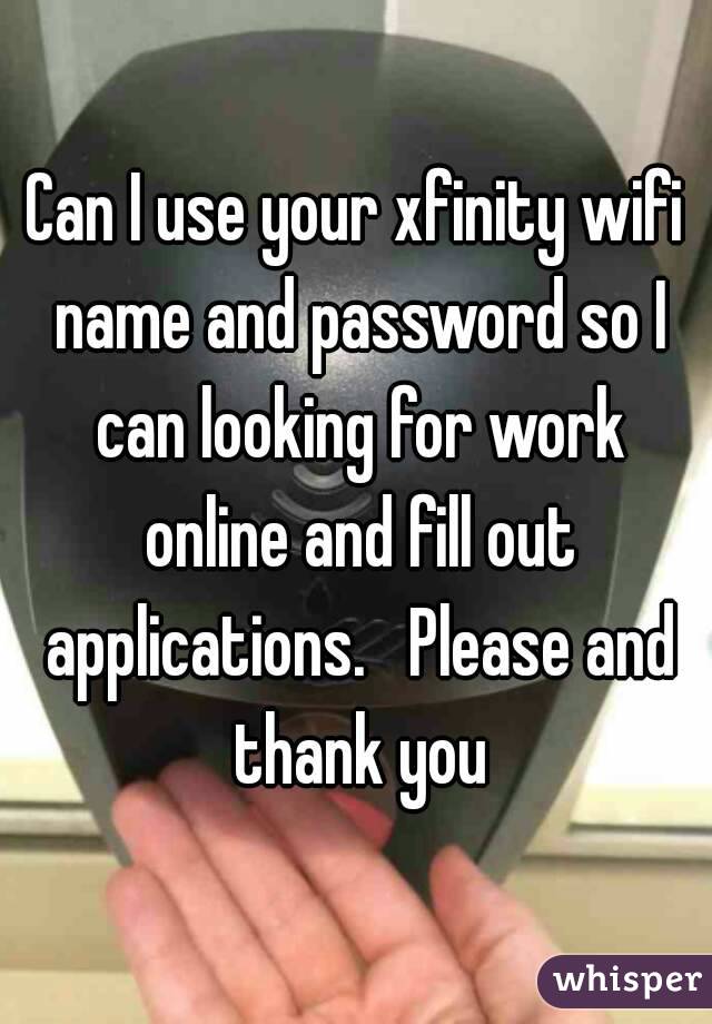 Can I use your xfinity wifi name and password so I can looking for work online and fill out applications.   Please and thank you