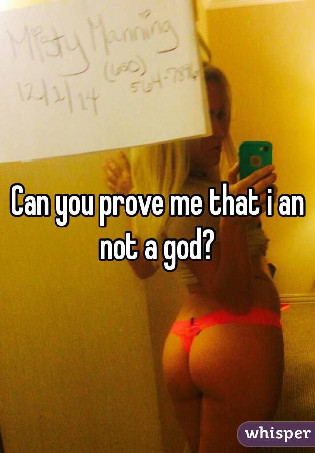 Can you prove me that i an not a god?