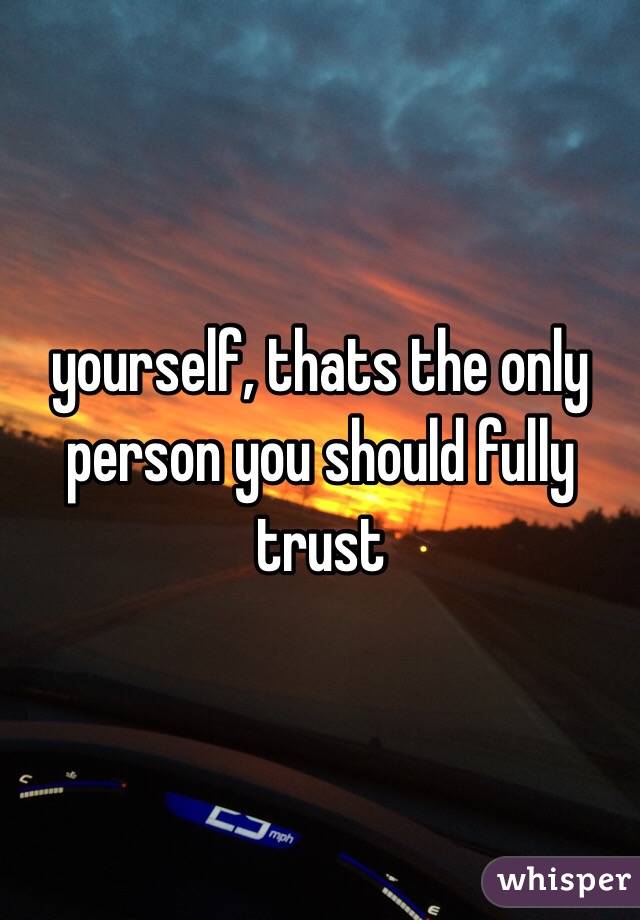 yourself, thats the only person you should fully trust